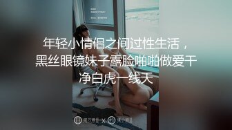  年轻小情侣之间过性生活，黑丝眼镜妹子露脸啪啪做爱干净白虎一线天