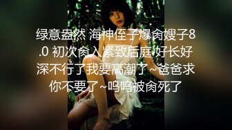 绿意盎然 海神侄子爆肏嫂子8.0 初次肏入紧致后庭 好长好深不行了我要高潮了~爸爸求你不要了~呜呜被肏死了