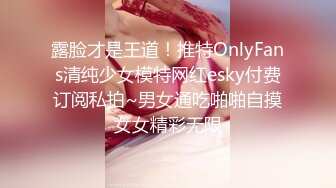 露脸才是王道！推特OnlyFans清纯少女模特网红esky付费订阅私拍~男女通吃啪啪自摸女女精彩无限