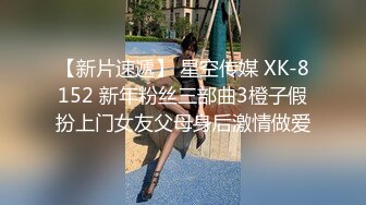 【新片速遞】 星空传媒 XK-8152 新年粉丝三部曲3橙子假扮上门女友父母身后激情做爱