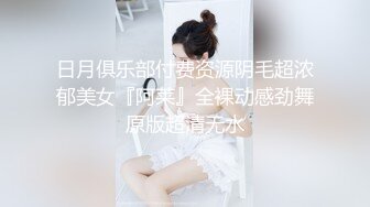 日月俱乐部付费资源阴毛超浓郁美女『阿莱』全裸动感劲舞原版超清无水