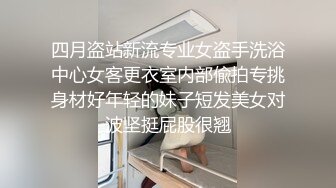 四月盗站新流专业女盗手洗浴中心女客更衣室内部偸拍专挑身材好年轻的妹子短发美女对波坚挺屁股很翘