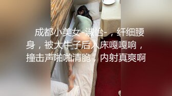    成都小美女-淑怡-，纤细腰身，被大牛子后入床嘎嘎响，撞击声啪啪清脆，内射真爽啊