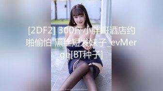 [2DF2] 300斤小胖哥酒店约啪偷怕 黑丝短发妹子_evMerge[BT种子]