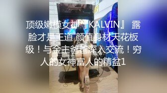 顶级嫩模女神『KALVIN』 露脸才是王道 颜值身材天花板级！与金主爸爸深入交流！穷人的女神富人的精盆1