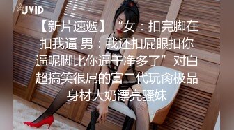 【新片速遞】“女：扣完脚在扣我逼 男：我还扣屁眼扣你逼呢脚比你逼干净多了”对白超搞笑很屌的富二代玩肏极品身材大奶漂亮骚妹