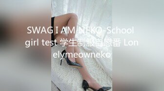 SWAG I AM NEKO-School girl test 学生制服自慰番 Lonelymeowneko