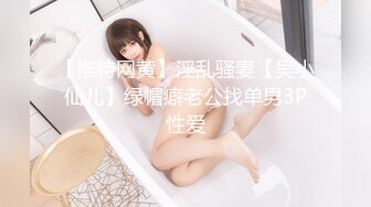 【推特网黄】淫乱骚妻【吴小仙儿】绿帽癖老公找单男3P性爱