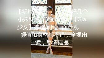 【新片速遞】✨✨✨⚡ ⚡好几个小妹妹脱光光跳裸舞~【Gia少女】神魂颠倒画面壮观✨✨✨颜值和身材都不错，全裸出镜，尽情摇摆