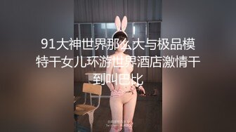 91大神世界那么大与极品模特干女儿环游世界酒店激情干到叫巴比