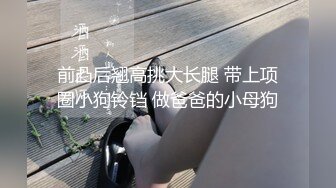 前凸后翘高挑大长腿 带上项圈小狗铃铛 做爸爸的小母狗