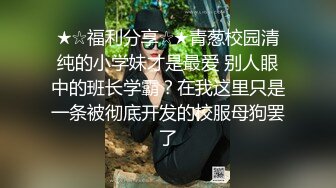 ★☆福利分享☆★青葱校园清纯的小学妹才是最爱 别人眼中的班长学霸？在我这里只是一条被彻底开发的校服母狗罢了