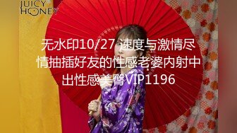 无水印10/27 速度与激情尽情抽插好友的性感老婆内射中出性感美臀VIP1196