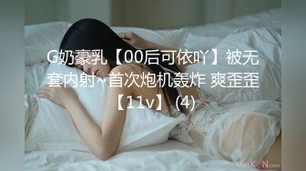 G奶豪乳【00后可依吖】被无套内射~首次炮机轰炸 爽歪歪【11v】 (4)