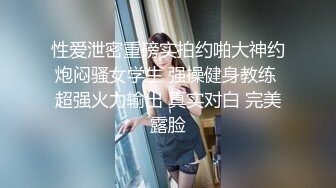 性爱泄密重磅实拍约啪大神约炮闷骚女学生 强操健身教练 超强火力输出 真实对白 完美露脸