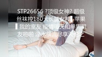 STP26656 ?顶级女神? 超级丝袜控180大长腿女神▌苹果▌我的室友 疫情每天和单男租友啪啪 淫水横流尽享天伦之乐