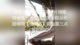 顶级女神泄密！OF照片墙推特很受欢迎的盛世美颜极品长腿模特【谢侑芯】露脸露三点福利私拍