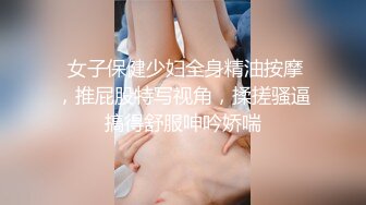  女子保健少妇全身精油按摩，推屁股特写视角，揉搓骚逼搞得舒服呻吟娇喘