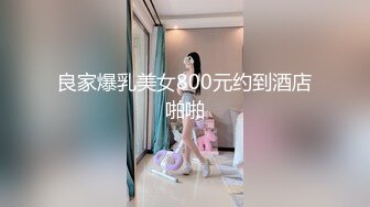 良家爆乳美女800元约到酒店啪啪