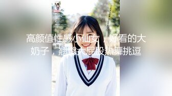 高颜值性感小仙女，好看的大奶子，翘臀大屁股热舞挑逗