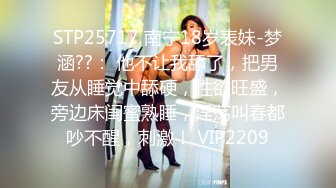 STP25717 南宁18岁表妹-梦涵??： 他不让我舔了，把男友从睡觉中舔硬，性欲旺盛，旁边床闺蜜熟睡，淫荡叫春都吵不醒，刺激！ VIP2209