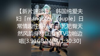 【新片速遞】  ✨韩国纯爱夫妇「mangotoy_couple」日常情趣性爱私拍 丰乳肥臀天然风韵身材巨顶 KTV边啪边唱[3.91GB/MP4/1:30:30]