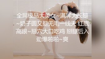 全网极品大美女~满屏大长腿~奶子圆又挺无毛一线天 红底高跟~掰穴大口吃鸡 掰腿后入劲爆啪啪~爽