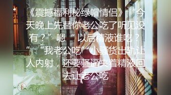 《震撼福利秘绿帽情侣》“今天晚上先替你老公吃了听见没有？”嗯“ 以后精液谁吃？”“我老公吃”小骚货出轨让人内射，还要骚逼夹着精液回去让老公吃