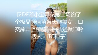 [2DF2]小宝寻花第二场约了个极品颜值苗条长腿美女，口交舔弄上位骑乘抽插猛操呻吟诱人 - [BT种子]