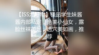 【ISS尤好物】极品学生妹酱酱内部私定，绝美小仙女，露脸丝袜美足，透穴美如画，推荐