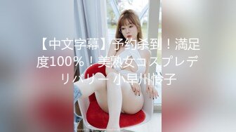 【中文字幕】予约杀到！満足度100％！美熟女コスプレデリバリー 小早川怜子