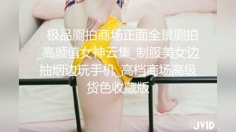    极品厕拍商场正面全景厕拍_高颜值女神云集_制服美女边抽烟边玩手机_高档商场高级货色收藏版