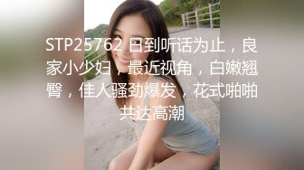 STP25762 日到听话为止，良家小少妇，最近视角，白嫩翘臀，佳人骚劲爆发，花式啪啪共达高潮