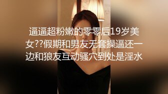 逼逼超粉嫩的零零后19岁美女??假期和男友无套操逼还一边和狼友互动骚穴到处是淫水