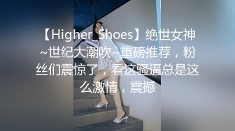 【Higher_Shoes】绝世女神~世纪大潮吹~重磅推荐，粉丝们震惊了，看这骚逼总是这么激情，震撼