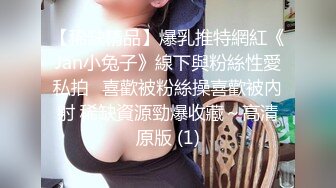 【稀缺精品】爆乳推特網紅《Jan小兔子》線下與粉絲性愛私拍❤喜歡被粉絲操喜歡被內射 稀缺資源勁爆收藏～高清原版 (1)