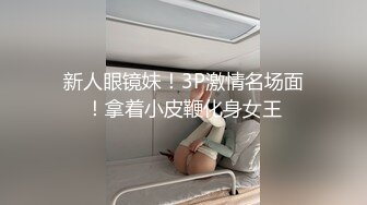 新人眼镜妹！3P激情名场面！拿着小皮鞭化身女王