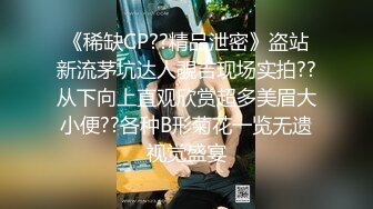 《稀缺CP??精品泄密》盗站新流茅坑达人覗吉现场实拍??从下向上直观欣赏超多美眉大小便??各种B形菊花一览无遗视觉盛宴