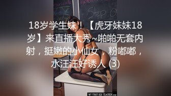 18岁学生妹！【虎牙妹妹18岁】来直播大秀~啪啪无套内射，挺嫩的小仙女，粉嘟嘟，水汪汪好诱人 (3)