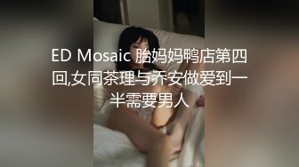 ED Mosaic 胎妈妈鸭店第四回,女同茶理与乔安做爱到一半需要男人