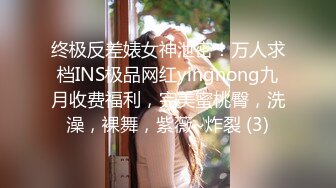 终极反差婊女神泄密！万人求档INS极品网红yingnong九月收费福利，完美蜜桃臀，洗澡，裸舞，紫薇~炸裂 (3)