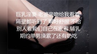 巨乳淫妻 老婆亲吻给我看看 隔壁都听到了 啊好舒服 不给别人看我们自己在家看 辅乳期约单男操累了还有奶吃