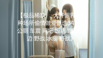  【极品稀缺❤️大开眼界】各种场所偷情做爱甄选34部《公厕 车震 网吧 饭店 路边 街边 野战 水底 野战》