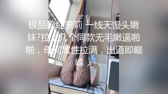 极品网红萝莉 一线天馒头嫩妹?拉上几个同款无毛嫩逼啪啪，母狗属性拉满，出道即巅峰，