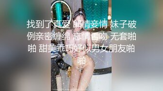 找到了真爱 郞情妾情 妹子破例亲密缠绵 忘情舌吻 无套啪啪 甜美乖巧好似男女朋友啪啪