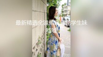 最新精选全镜偷窥清纯学生妹嘘嘘