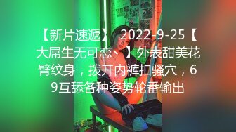 【新片速遞】  2022-9-25【大屌生无可恋丶】外表甜美花臂纹身，拨开内裤扣骚穴，69互舔各种姿势轮番输出