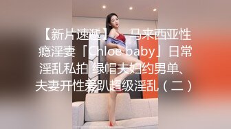 【新片速遞】  ✨马来西亚性瘾淫妻「Chloe baby」日常淫乱私拍 绿帽夫妇约男单、夫妻开性爱趴超级淫乱（二）