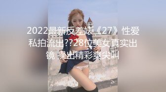 2022最新反差婊《27》性爱私拍流出??28位美女真实出镜 操出精彩爽尖叫