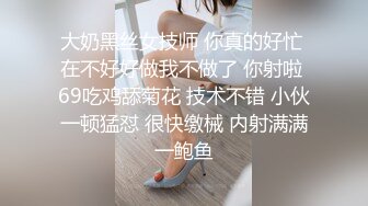 大奶黑丝女技师 你真的好忙 在不好好做我不做了 你射啦 69吃鸡舔菊花 技术不错 小伙一顿猛怼 很快缴械 内射满满一鲍鱼